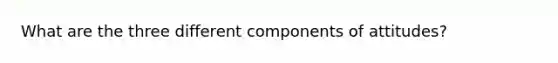 What are the three different components of attitudes?