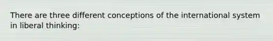 There are three different conceptions of the international system in liberal thinking: