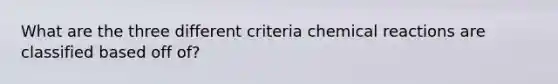 What are the three different criteria <a href='https://www.questionai.com/knowledge/kc6NTom4Ep-chemical-reactions' class='anchor-knowledge'>chemical reactions</a> are classified based off of?