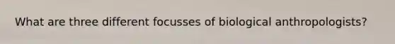 What are three different focusses of biological anthropologists?