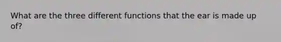 What are the three different functions that the ear is made up of?