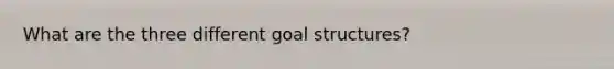 What are the three different goal structures?