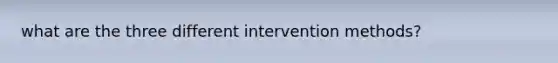 what are the three different intervention methods?