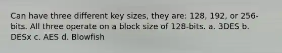 Can have three different key sizes, they are: 128, 192, or 256-bits. All three operate on a block size of 128-bits. a. 3DES b. DESx c. AES d. Blowfish