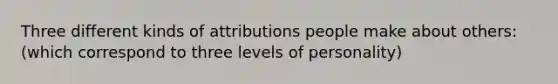 Three different kinds of attributions people make about others: (which correspond to three levels of personality)