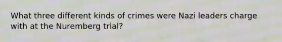 What three different kinds of crimes were Nazi leaders charge with at the Nuremberg trial?