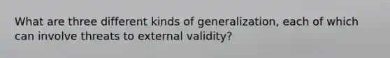 What are three different kinds of generalization, each of which can involve threats to external validity?