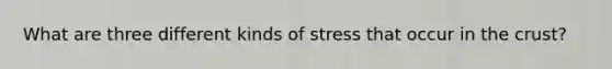 What are three different kinds of stress that occur in the crust?