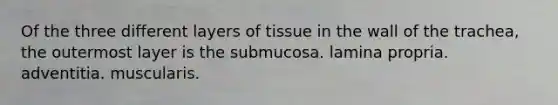 Of the three different layers of tissue in the wall of the trachea, the outermost layer is the submucosa. lamina propria. adventitia. muscularis.