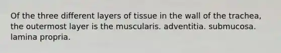 Of the three different layers of tissue in the wall of the trachea, the outermost layer is the muscularis. adventitia. submucosa. lamina propria.