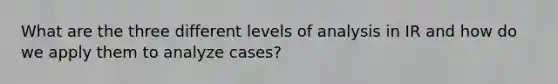 What are the three different levels of analysis in IR and how do we apply them to analyze cases?