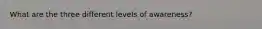 What are the three different levels of awareness?