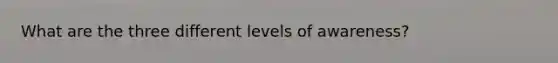 What are the three different levels of awareness?