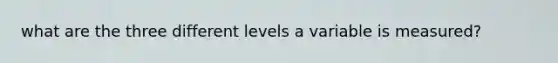 what are the three different levels a variable is measured?