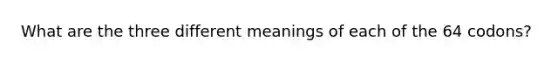 What are the three different meanings of each of the 64 codons?