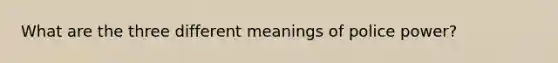 What are the three different meanings of police power?
