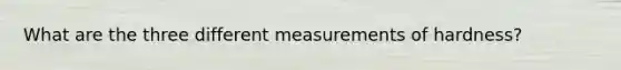 What are the three different measurements of hardness?