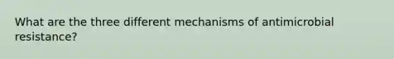 What are the three different mechanisms of antimicrobial resistance?