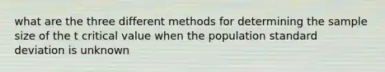 what are the three different methods for determining the sample size of the t critical value when the population standard deviation is unknown