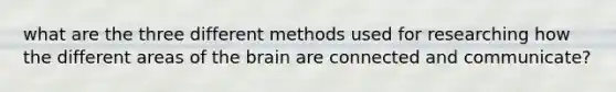 what are the three different methods used for researching how the different areas of the brain are connected and communicate?