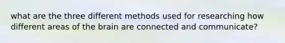 what are the three different methods used for researching how different areas of the brain are connected and communicate?