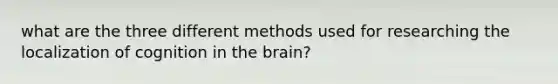 what are the three different methods used for researching the localization of cognition in the brain?