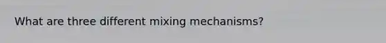 What are three different mixing mechanisms?