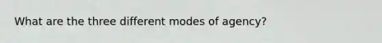 What are the three different modes of agency?