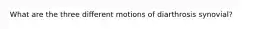What are the three different motions of diarthrosis synovial?