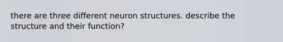 there are three different neuron structures. describe the structure and their function?