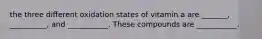 the three different oxidation states of vitamin a are _______, __________, and ___________. These compounds are ___________.