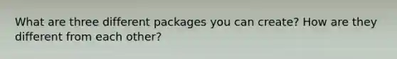 What are three different packages you can create? How are they different from each other?