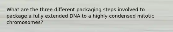 What are the three different packaging steps involved to package a fully extended DNA to a highly condensed mitotic chromosomes?