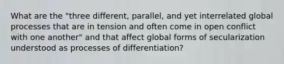 What are the "three different, parallel, and yet interrelated global processes that are in tension and often come in open conflict with one another" and that affect global forms of secularization understood as processes of differentiation?