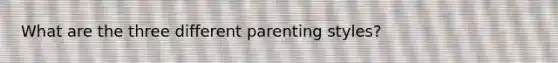 What are the three different parenting styles?