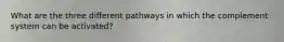 What are the three different pathways in which the complement system can be activated?