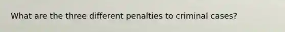 What are the three different penalties to criminal cases?