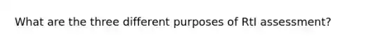 What are the three different purposes of RtI assessment?