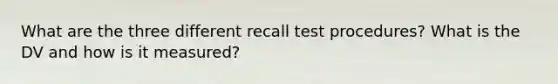 What are the three different recall test procedures? What is the DV and how is it measured?