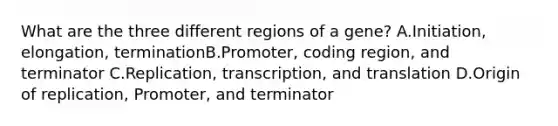 What are the three different regions of a gene? A.Initiation, elongation, terminationB.Promoter, coding region, and terminator C.Replication, transcription, and translation D.Origin of replication, Promoter, and terminator