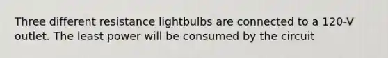 Three different resistance lightbulbs are connected to a 120-V outlet. The least power will be consumed by the circuit