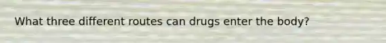 What three different routes can drugs enter the body?