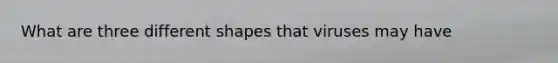 What are three different shapes that viruses may have