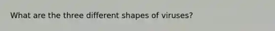 What are the three different shapes of viruses?