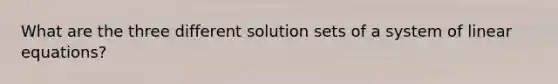 What are the three different solution sets of a system of linear equations?