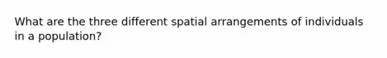 What are the three different spatial arrangements of individuals in a population?