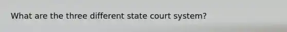 What are the three different state court system?