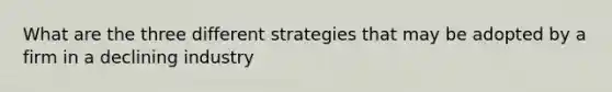 What are the three different strategies that may be adopted by a firm in a declining industry