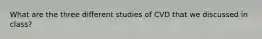 What are the three different studies of CVD that we discussed in class?