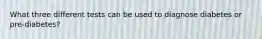 What three different tests can be used to diagnose diabetes or pre-diabetes?